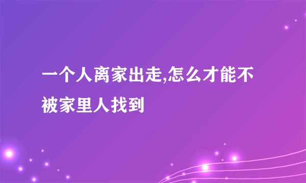 一个人离家出走,怎么才能不被家里人找到