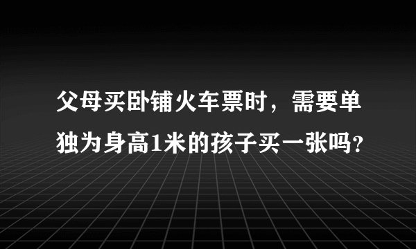 父母买卧铺火车票时，需要单独为身高1米的孩子买一张吗？