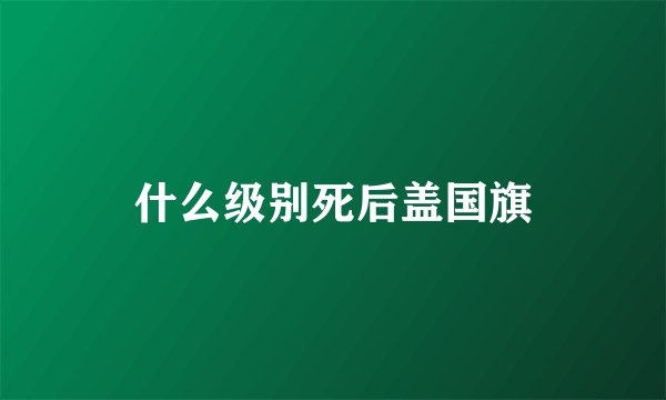 什么级别死后盖国旗