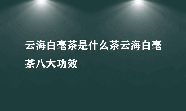 云海白毫茶是什么茶云海白毫茶八大功效
