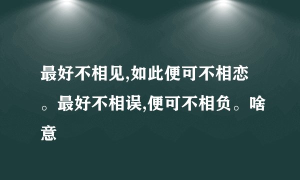 最好不相见,如此便可不相恋。最好不相误,便可不相负。啥意