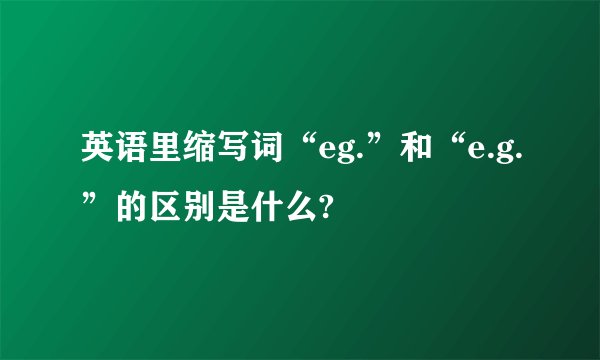 英语里缩写词“eg.”和“e.g.”的区别是什么?