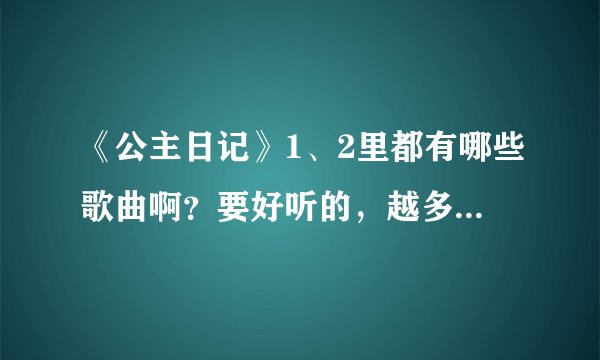 《公主日记》1、2里都有哪些歌曲啊？要好听的，越多越好，包括主题曲啦，片尾曲啦，插曲啦等等等等....