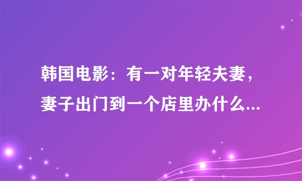 韩国电影：有一对年轻夫妻，妻子出门到一个店里办什么事，结果和一个陌生青年发生了关系。后来