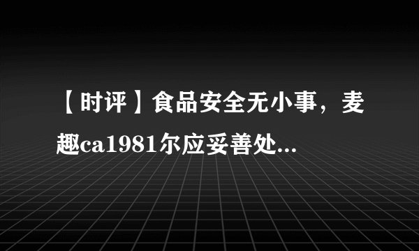 【时评】食品安全无小事，麦趣ca1981尔应妥善处理丙二醇风波