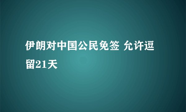 伊朗对中国公民免签 允许逗留21天