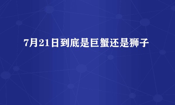 7月21日到底是巨蟹还是狮子