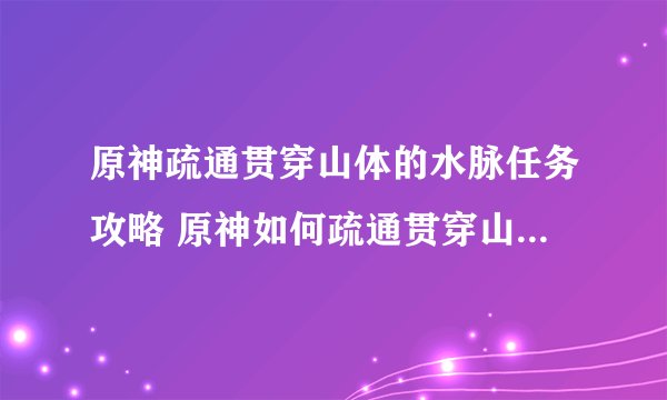 原神疏通贯穿山体的水脉任务攻略 原神如何疏通贯穿山体的水脉任务