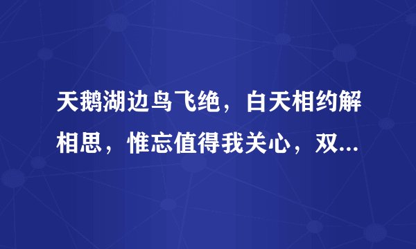 天鹅湖边鸟飞绝，白天相约解相思，惟忘值得我关心，双点齐把国玉移，?