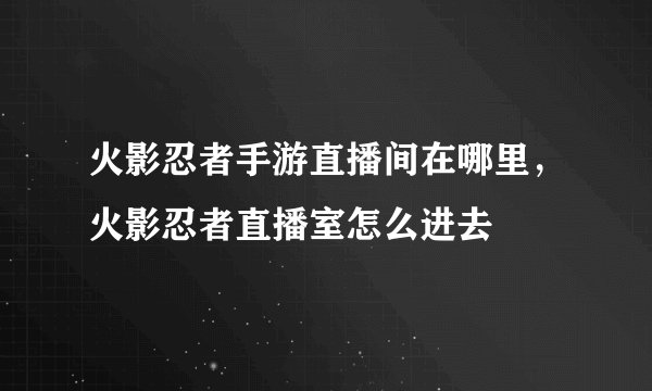 火影忍者手游直播间在哪里，火影忍者直播室怎么进去