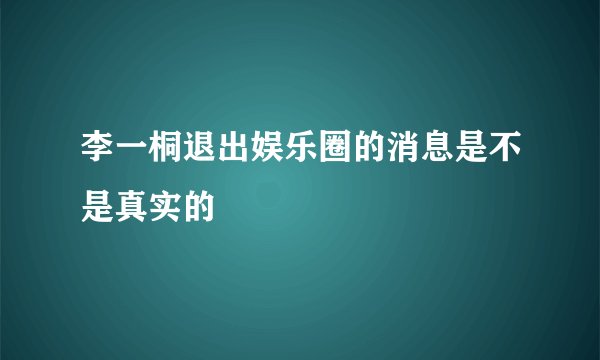 李一桐退出娱乐圈的消息是不是真实的