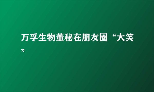 万孚生物董秘在朋友圈“大笑”