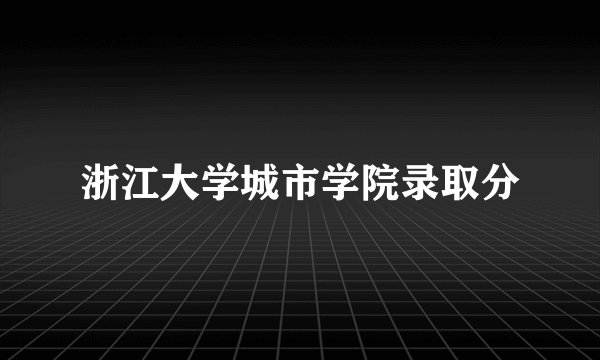 浙江大学城市学院录取分