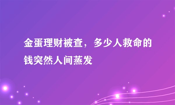 金蛋理财被查，多少人救命的钱突然人间蒸发