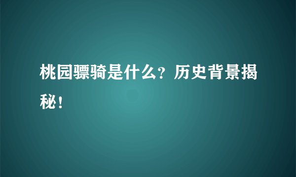 桃园骠骑是什么？历史背景揭秘！