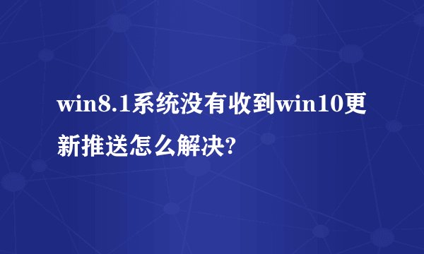 win8.1系统没有收到win10更新推送怎么解决?