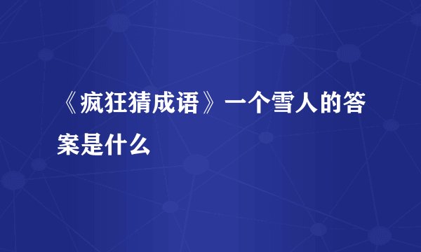 《疯狂猜成语》一个雪人的答案是什么