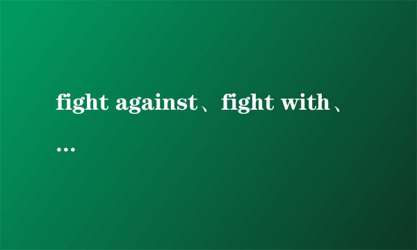 fight against、fight with、fight with 的意思、区别‘、用法