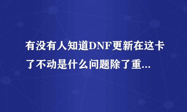 有没有人知道DNF更新在这卡了不动是什么问题除了重装游戏。