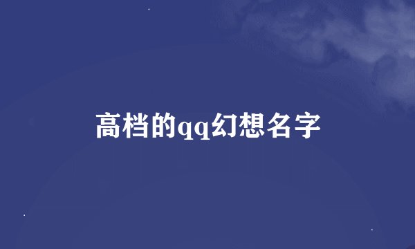 高档的qq幻想名字