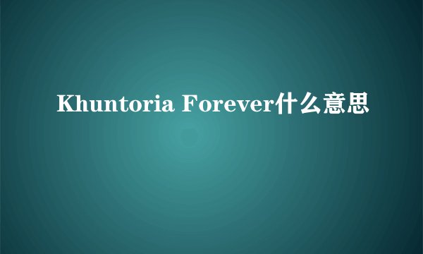 Khuntoria Forever什么意思