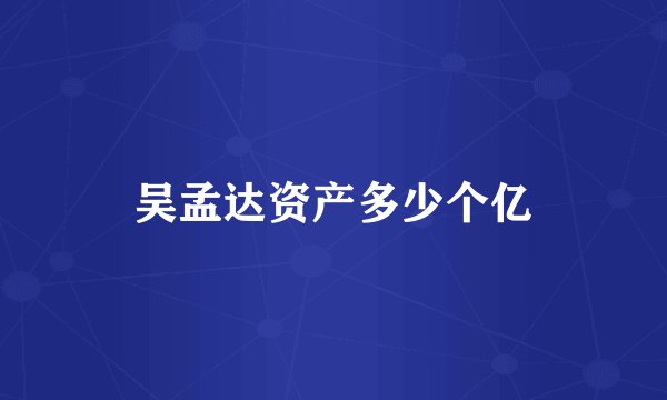吴孟达资产多少个亿