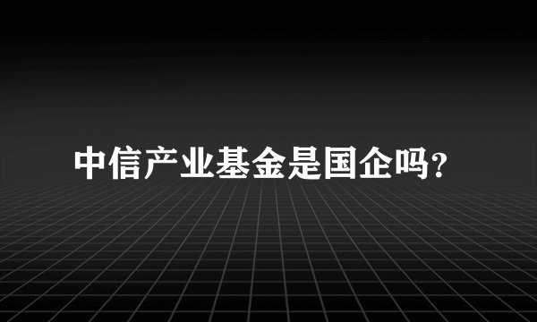 中信产业基金是国企吗？