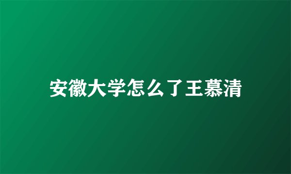 安徽大学怎么了王慕清