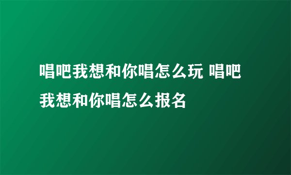 唱吧我想和你唱怎么玩 唱吧我想和你唱怎么报名
