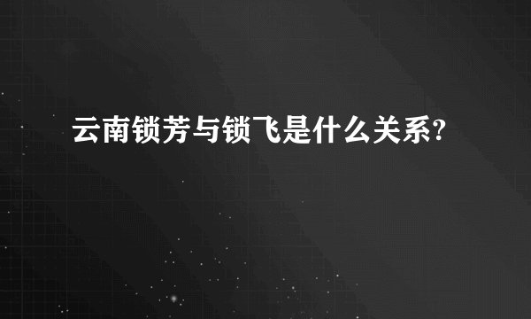 云南锁芳与锁飞是什么关系?