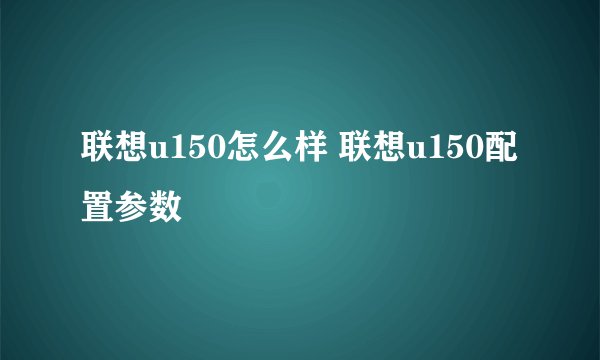联想u150怎么样 联想u150配置参数