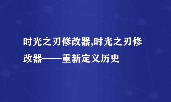 时光之刃修改器,时光之刃修改器——重新定义历史