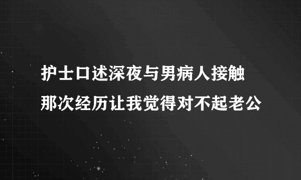 护士口述深夜与男病人接触 那次经历让我觉得对不起老公