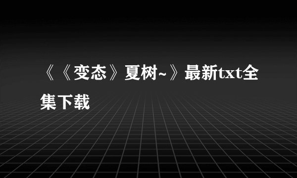 《《变态》夏树~》最新txt全集下载