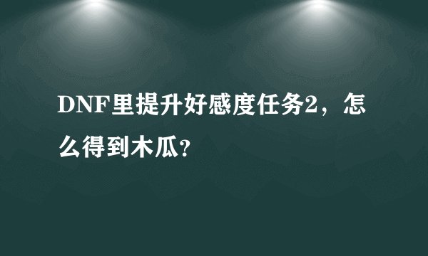 DNF里提升好感度任务2，怎么得到木瓜？