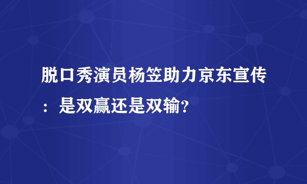 脱口秀演员杨笠助力京东宣传：是双赢还是双输？