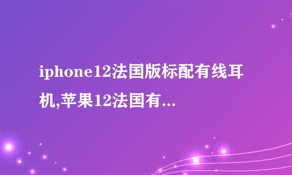 iphone12法国版标配有线耳机,苹果12法国有充电器吗?