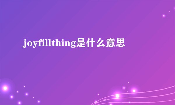 joyfillthing是什么意思