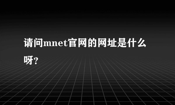 请问mnet官网的网址是什么呀？