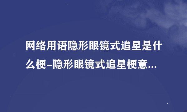 网络用语隐形眼镜式追星是什么梗-隐形眼镜式追星梗意思及出处分享
