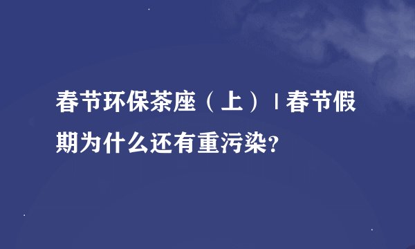 春节环保茶座（上） | 春节假期为什么还有重污染？
