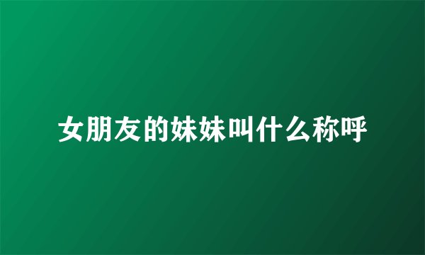 女朋友的妹妹叫什么称呼