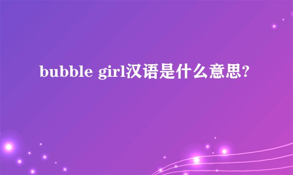 bubble girl汉语是什么意思?