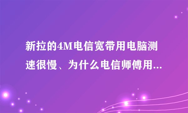新拉的4M电信宽带用电脑测速很慢、为什么电信师傅用他仪器测又是好的、