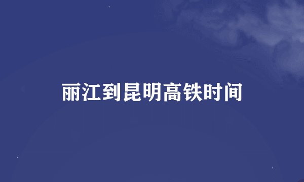 丽江到昆明高铁时间