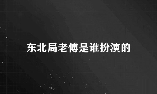 东北局老傅是谁扮演的