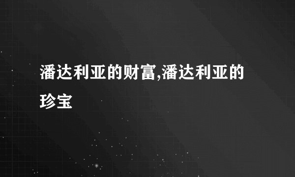 潘达利亚的财富,潘达利亚的珍宝