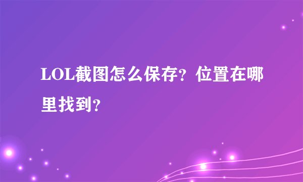 LOL截图怎么保存？位置在哪里找到？