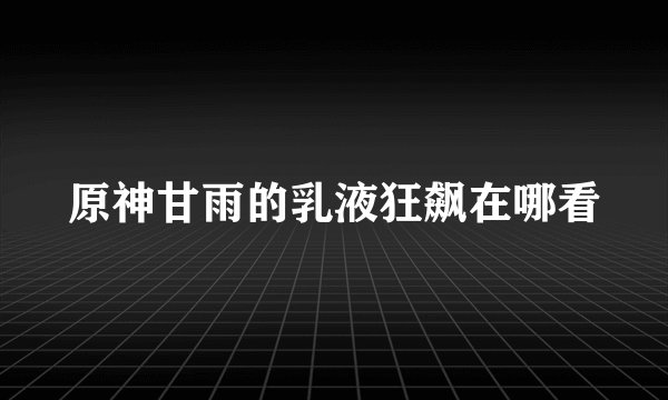 原神甘雨的乳液狂飙在哪看