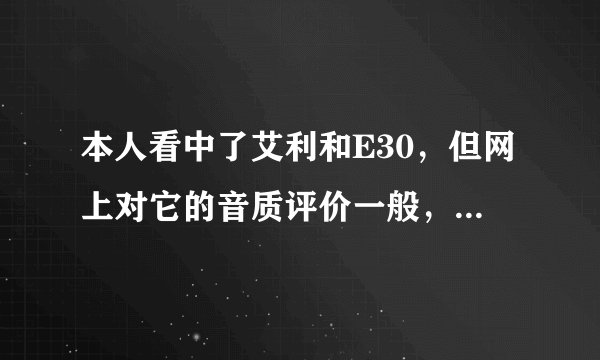 本人看中了艾利和E30，但网上对它的音质评价一般，低音不强。我怕买后悔了，请用过的真实详细地评价一下